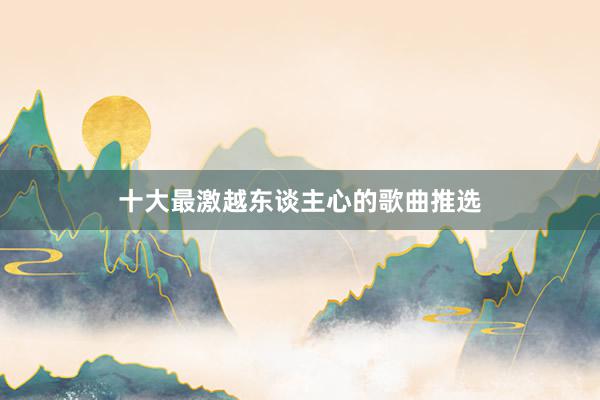 十大最激越东谈主心的歌曲推选