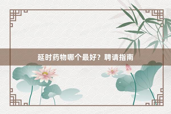 延时药物哪个最好？聘请指南
